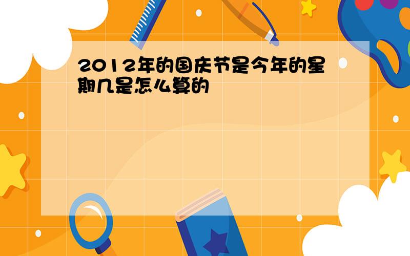 2012年的国庆节是今年的星期几是怎么算的