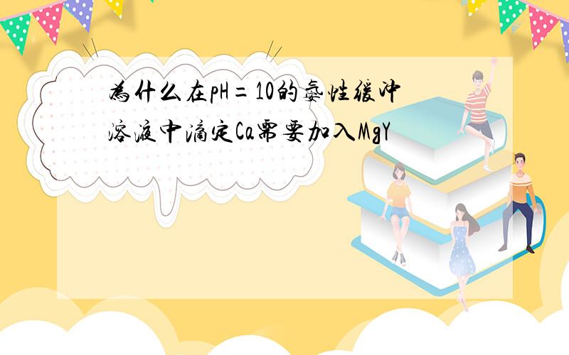 为什么在pH=10的氨性缓冲溶液中滴定Ca需要加入MgY