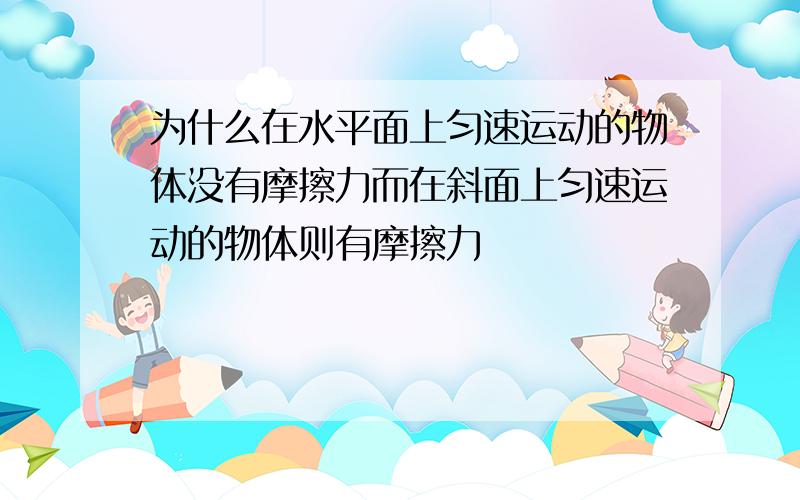 为什么在水平面上匀速运动的物体没有摩擦力而在斜面上匀速运动的物体则有摩擦力