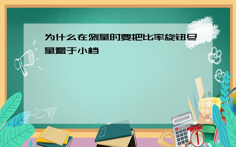 为什么在测量时要把比率旋钮尽量置于小档