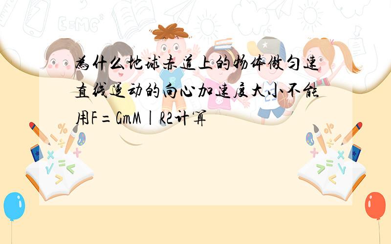 为什么地球赤道上的物体做匀速直线运动的向心加速度大小不能用F=GmM|R2计算