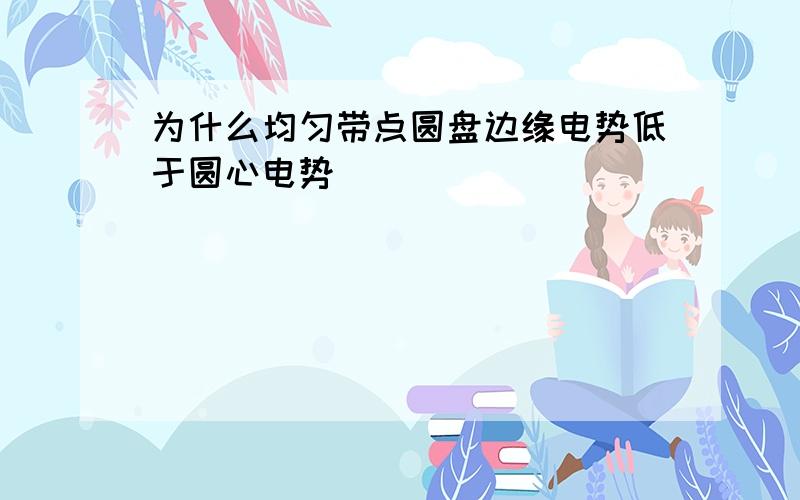 为什么均匀带点圆盘边缘电势低于圆心电势