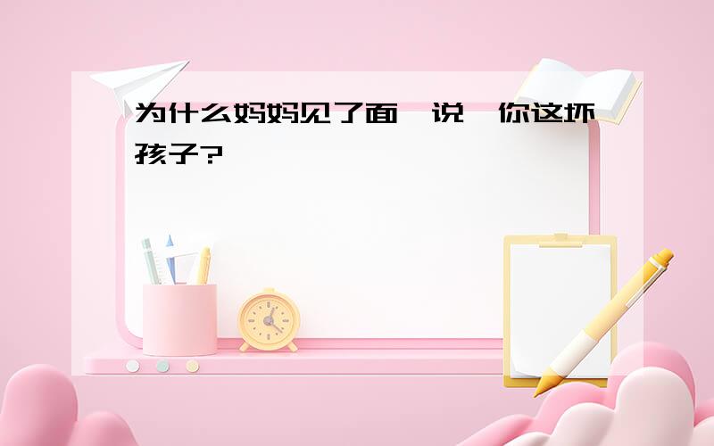 为什么妈妈见了面,说"你这坏孩子?"