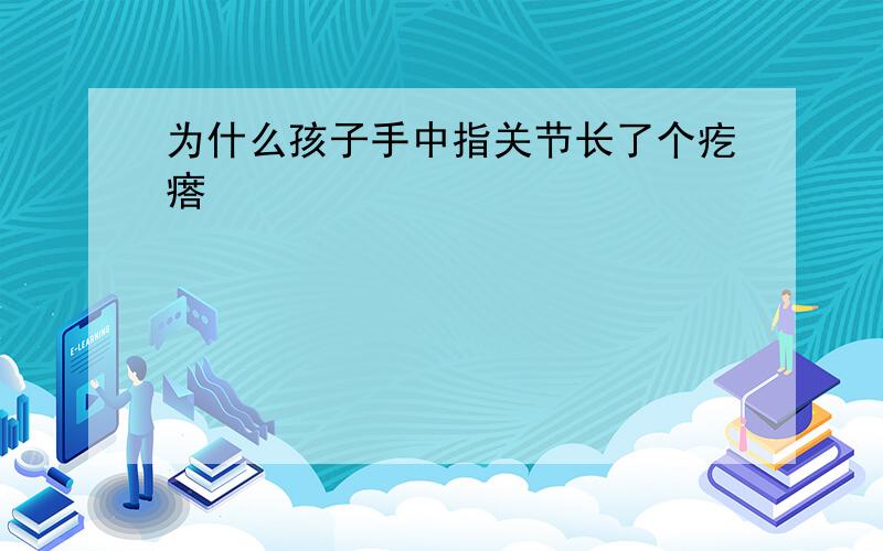 为什么孩子手中指关节长了个疙瘩