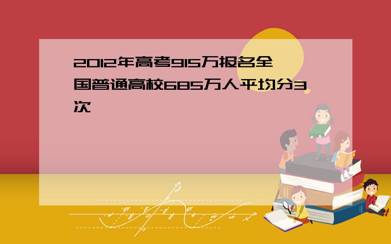 2012年高考915万报名全国普通高校685万人平均分3次