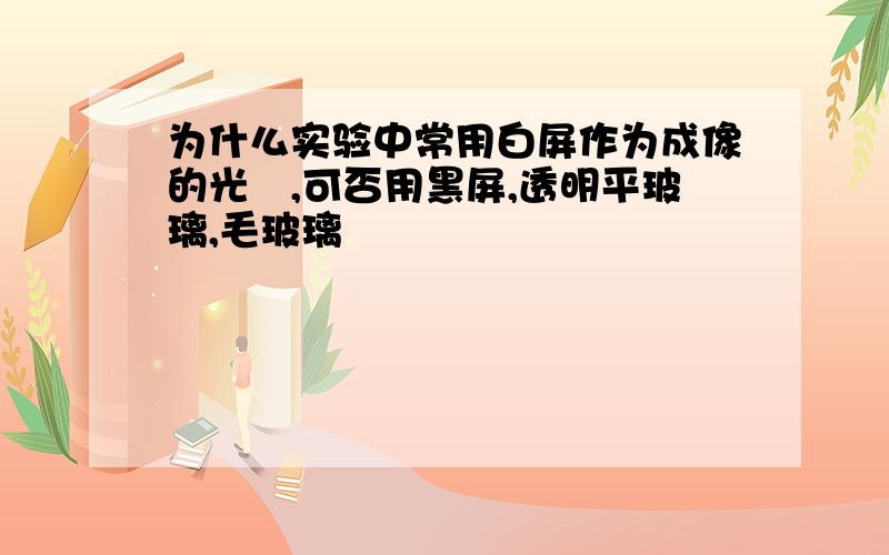 为什么实验中常用白屏作为成像的光屛,可否用黑屏,透明平玻璃,毛玻璃