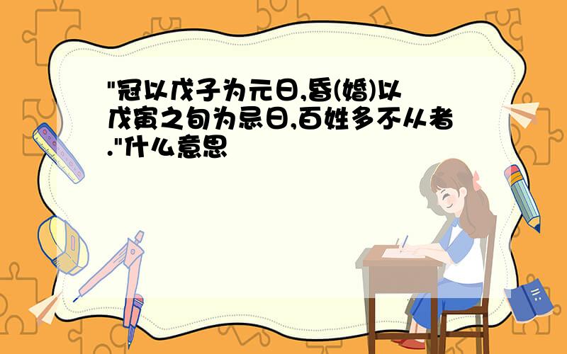 "冠以戊子为元日,昏(婚)以戊寅之旬为忌日,百姓多不从者."什么意思