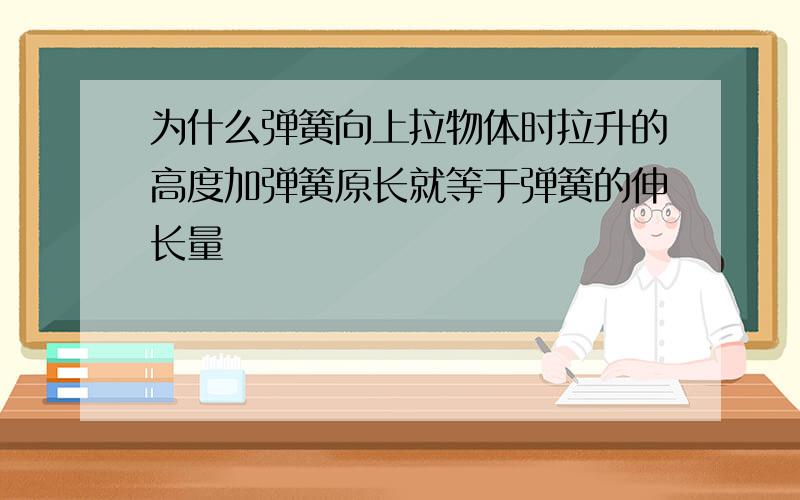 为什么弹簧向上拉物体时拉升的高度加弹簧原长就等于弹簧的伸长量