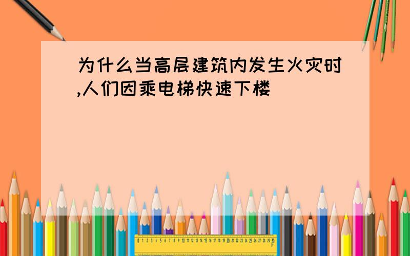 为什么当高层建筑内发生火灾时,人们因乘电梯快速下楼