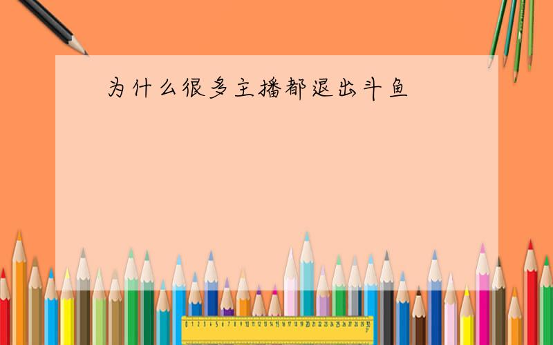 为什么很多主播都退出斗鱼