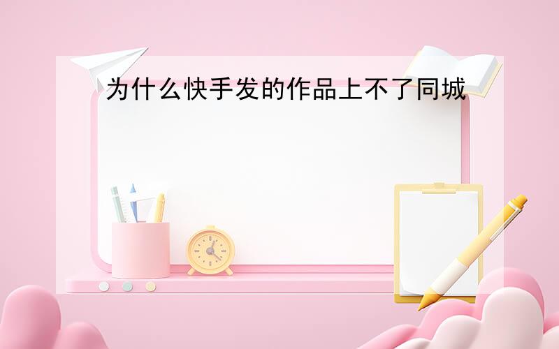 为什么快手发的作品上不了同城