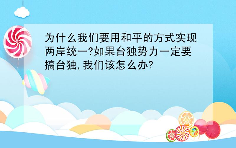 为什么我们要用和平的方式实现两岸统一?如果台独势力一定要搞台独,我们该怎么办?