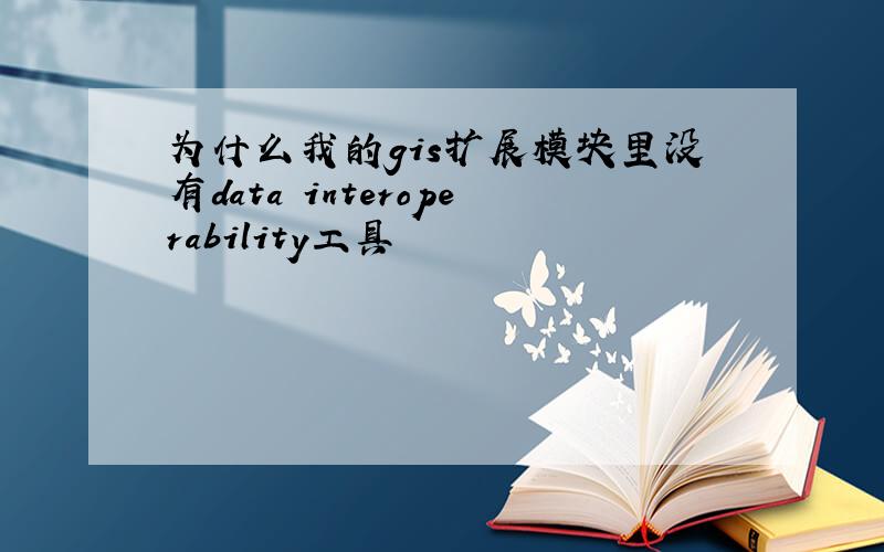 为什么我的gis扩展模块里没有data interoperability工具