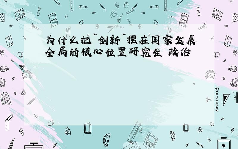 为什么把"创新"摆在国家发展全局的核心位置研究生 政治