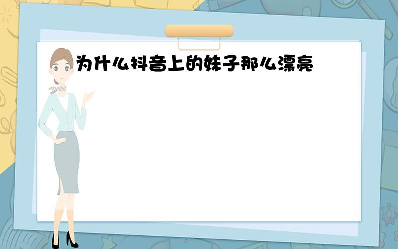 为什么抖音上的妹子那么漂亮