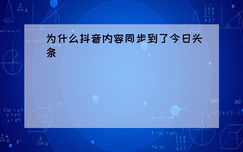 为什么抖音内容同步到了今日头条