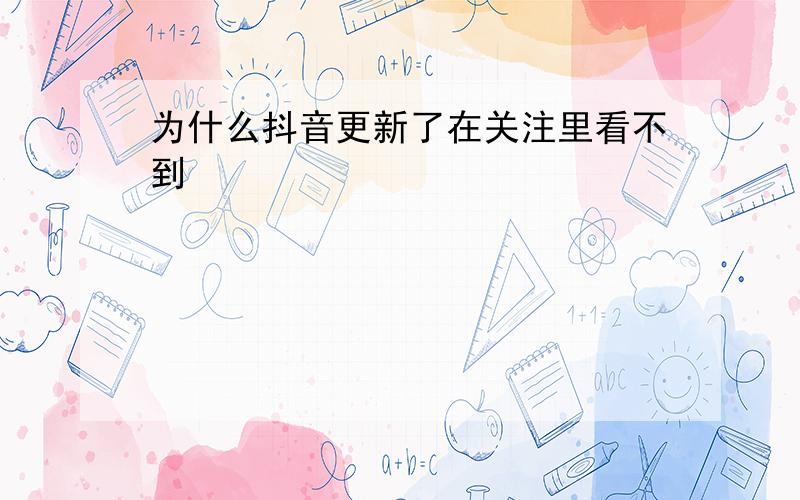 为什么抖音更新了在关注里看不到