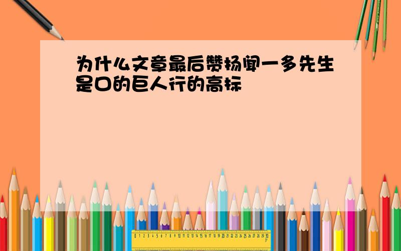 为什么文章最后赞扬闻一多先生是口的巨人行的高标