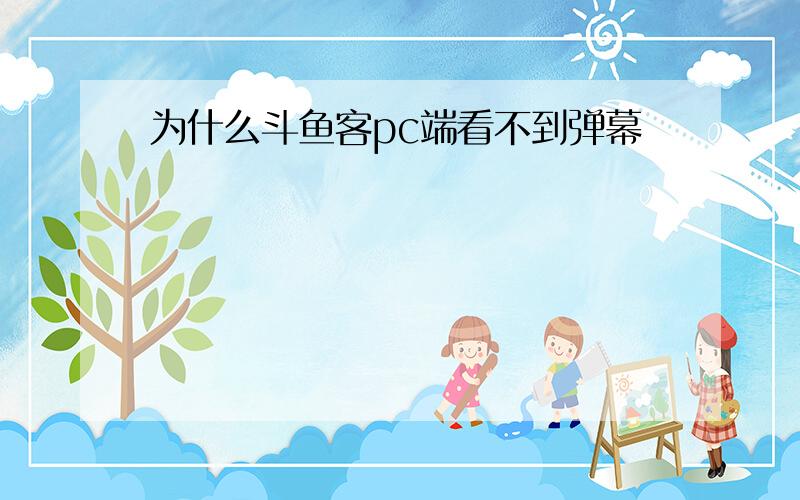 为什么斗鱼客pc端看不到弹幕