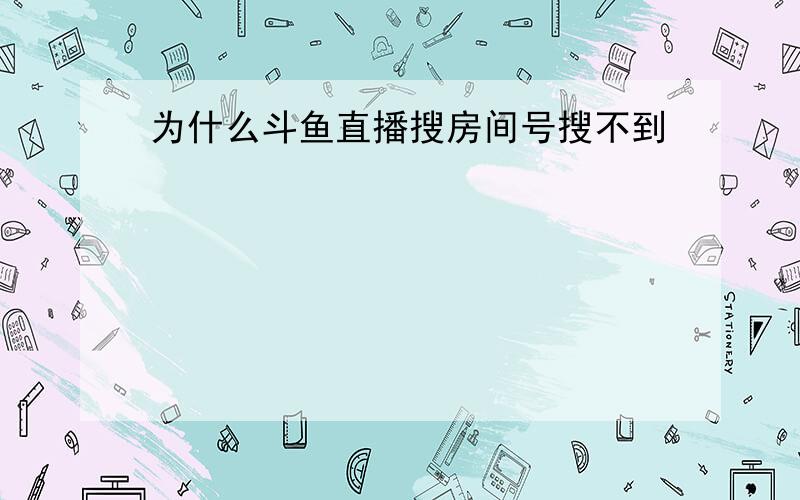 为什么斗鱼直播搜房间号搜不到