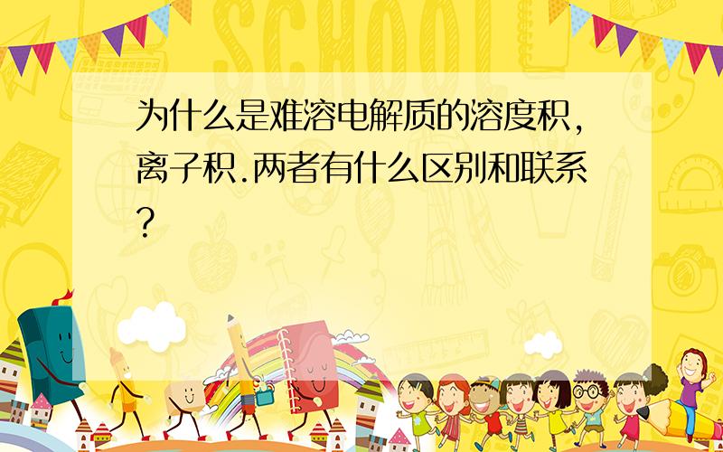 为什么是难溶电解质的溶度积,离子积.两者有什么区别和联系?