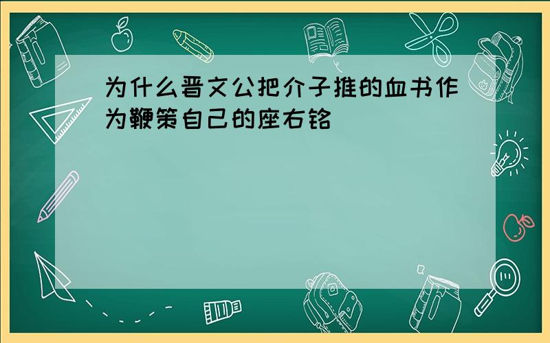 为什么晋文公把介子推的血书作为鞭策自己的座右铭