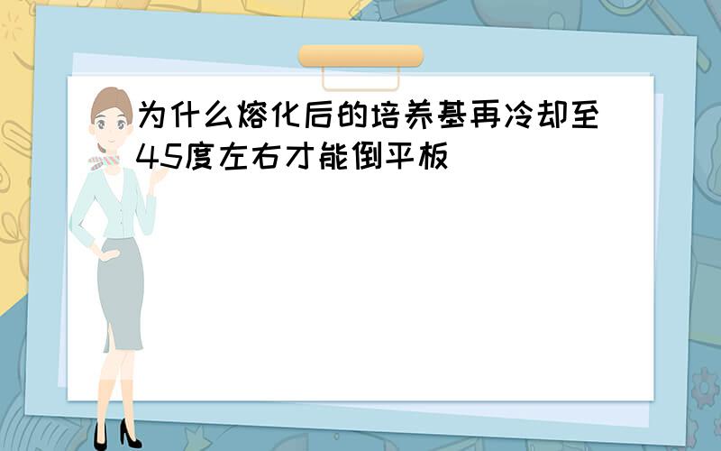 为什么熔化后的培养基再冷却至45度左右才能倒平板