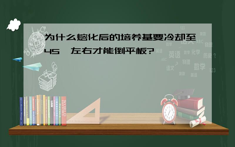 为什么熔化后的培养基要冷却至45℃左右才能倒平板?