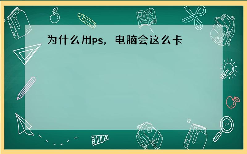 为什么用ps，电脑会这么卡