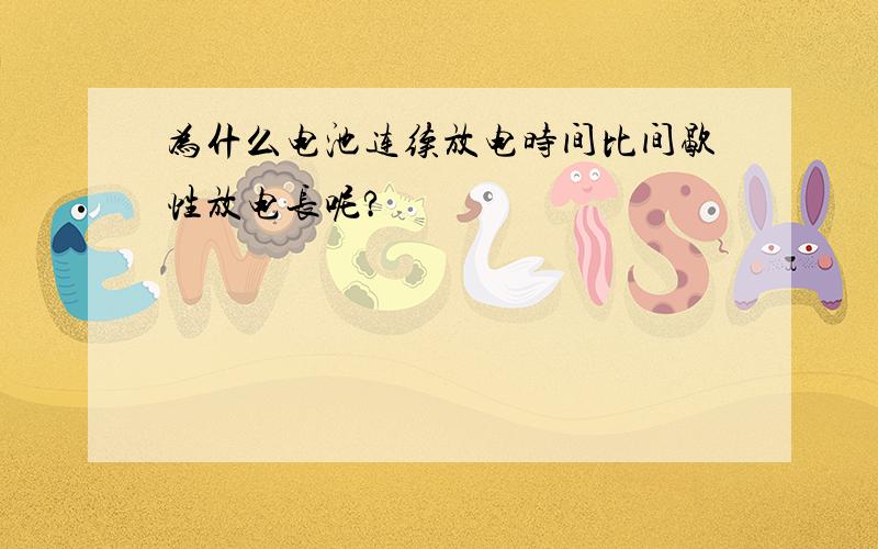 为什么电池连续放电时间比间歇性放电长呢?