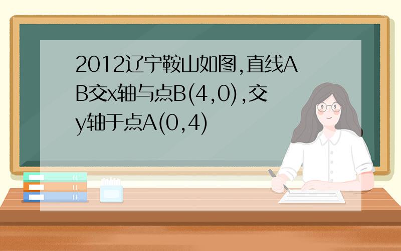 2012辽宁鞍山如图,直线AB交x轴与点B(4,0),交y轴于点A(0,4)