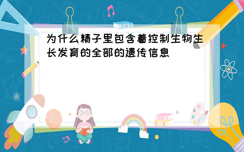 为什么精子里包含着控制生物生长发育的全部的遗传信息