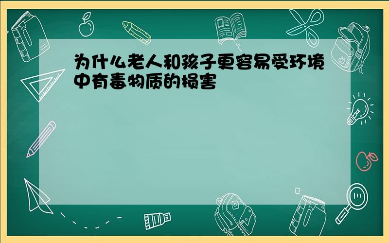 为什么老人和孩子更容易受环境中有毒物质的损害