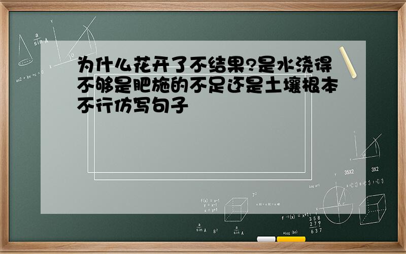 为什么花开了不结果?是水浇得不够是肥施的不足还是土壤根本不行仿写句子