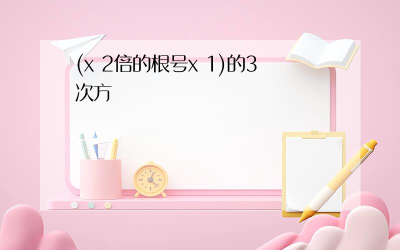 (x 2倍的根号x 1)的3次方