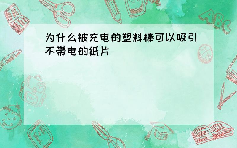 为什么被充电的塑料棒可以吸引不带电的纸片