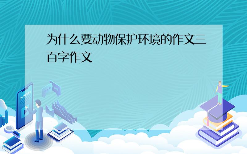 为什么要动物保护环境的作文三百字作文