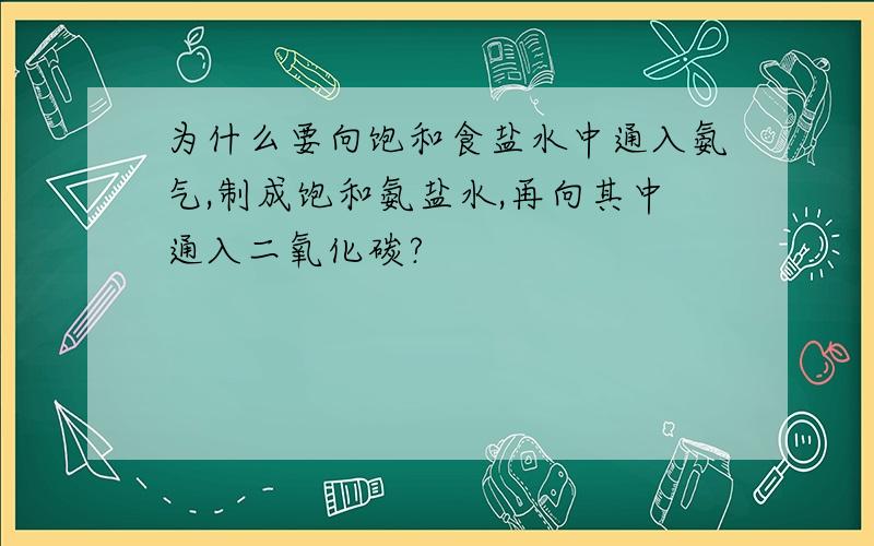 为什么要向饱和食盐水中通入氨气,制成饱和氨盐水,再向其中通入二氧化碳?