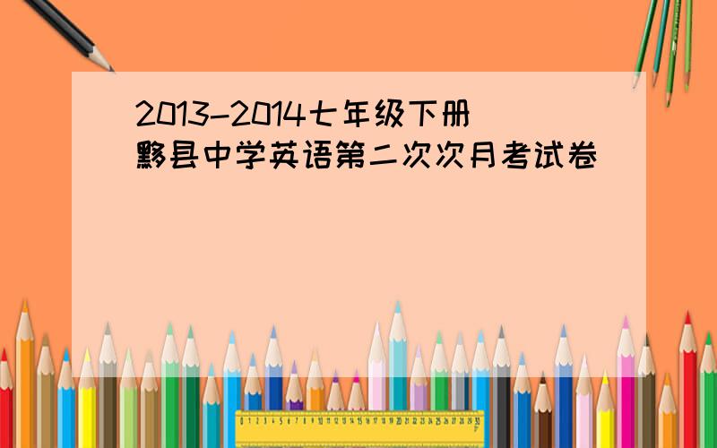 2013-2014七年级下册黟县中学英语第二次次月考试卷