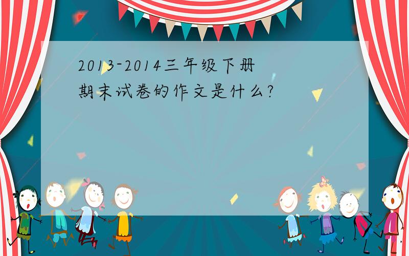 2013-2014三年级下册期末试卷的作文是什么?