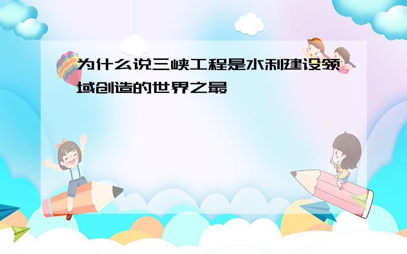 为什么说三峡工程是水利建设领域创造的世界之最