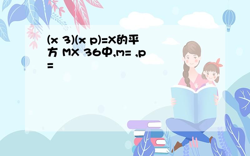 (x 3)(x p)=X的平方 MX 36中,m= ,p=