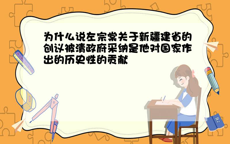 为什么说左宗棠关于新疆建省的创议被清政府采纳是他对国家作出的历史性的贡献