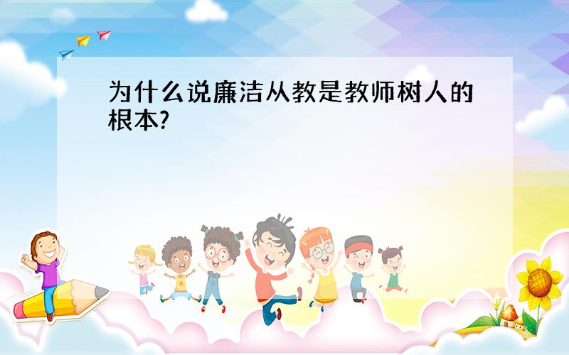 为什么说廉洁从教是教师树人的根本?