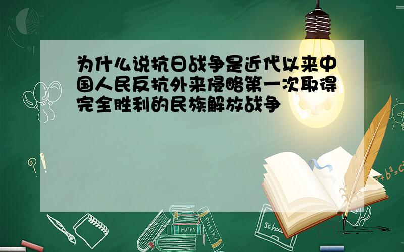 为什么说抗日战争是近代以来中国人民反抗外来侵略第一次取得完全胜利的民族解放战争