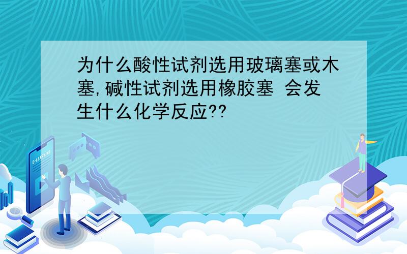 为什么酸性试剂选用玻璃塞或木塞,碱性试剂选用橡胶塞 会发生什么化学反应??