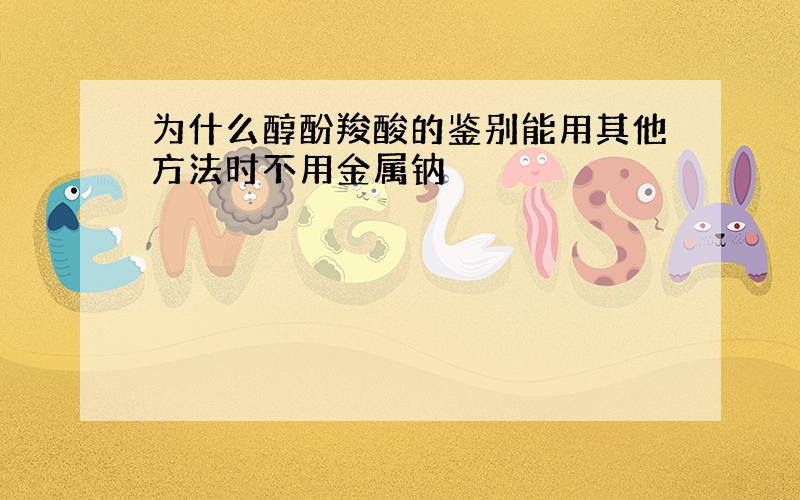 为什么醇酚羧酸的鉴别能用其他方法时不用金属钠