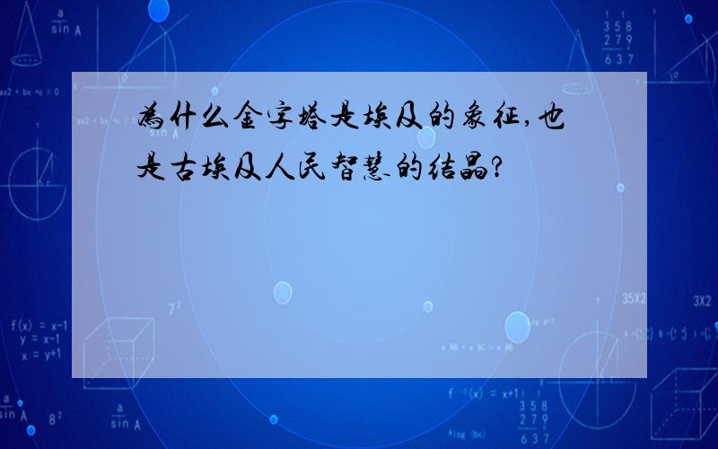 为什么金字塔是埃及的象征,也是古埃及人民智慧的结晶?