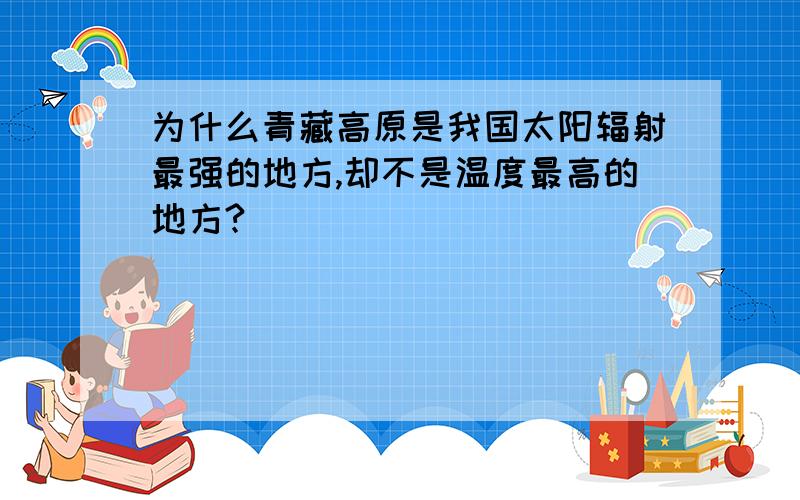 为什么青藏高原是我国太阳辐射最强的地方,却不是温度最高的地方?