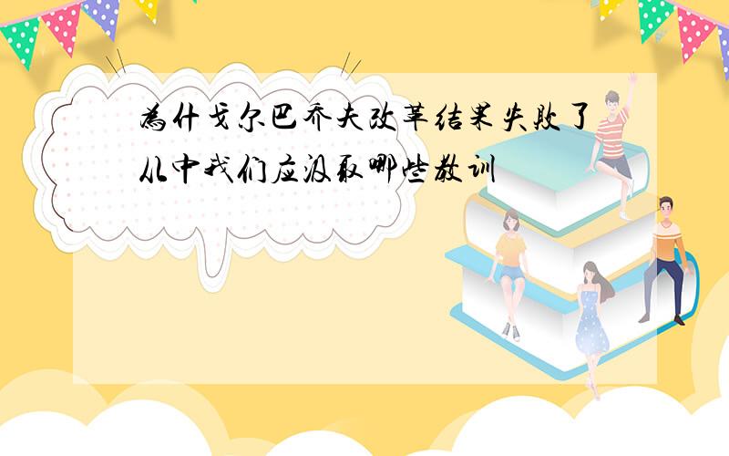 为什戈尔巴乔夫改革结果失败了从中我们应汲取哪些教训